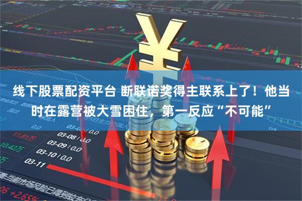 线下股票配资平台 断联诺奖得主联系上了！他当时在露营被大雪困住，第一反应“不可能”