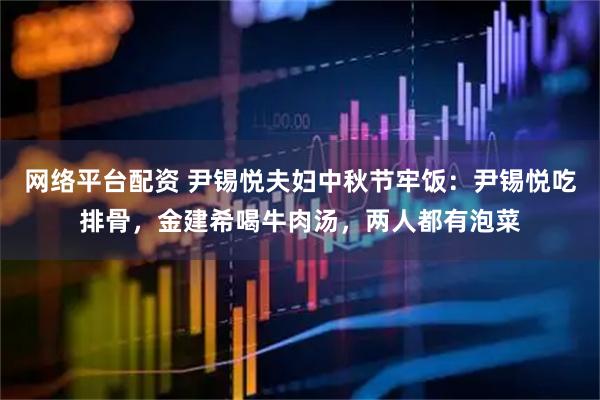 网络平台配资 尹锡悦夫妇中秋节牢饭：尹锡悦吃排骨，金建希喝牛肉汤，两人都有泡菜
