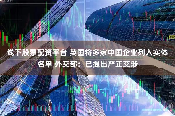线下股票配资平台 英国将多家中国企业列入实体名单 外交部：已提出严正交涉