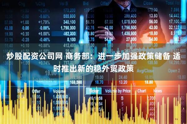 炒股配资公司网 商务部：进一步加强政策储备 适时推出新的稳外贸政策