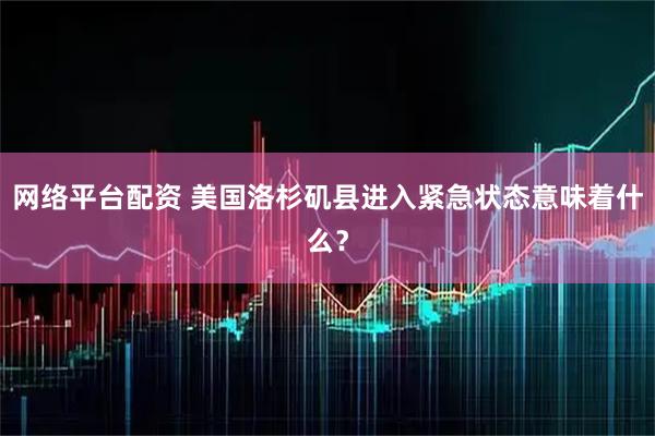 网络平台配资 美国洛杉矶县进入紧急状态意味着什么？