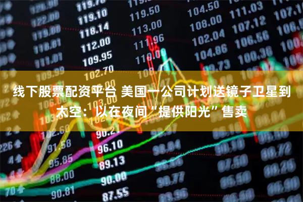 线下股票配资平台 美国一公司计划送镜子卫星到太空：以在夜间“提供阳光”售卖