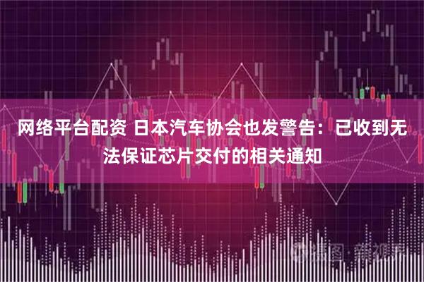 网络平台配资 日本汽车协会也发警告：已收到无法保证芯片交付的相关通知