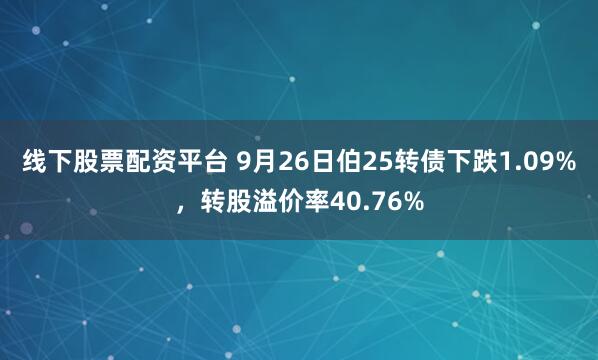 线下股票配资平台 9月26日伯25转债下跌1.09%，转股溢价率40.76%