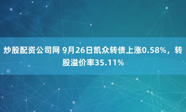 炒股配资公司网 9月26日凯众转债上涨0.58%，转股溢价率35.11%