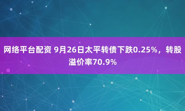 网络平台配资 9月26日太平转债下跌0.25%，转股溢价率70.9%