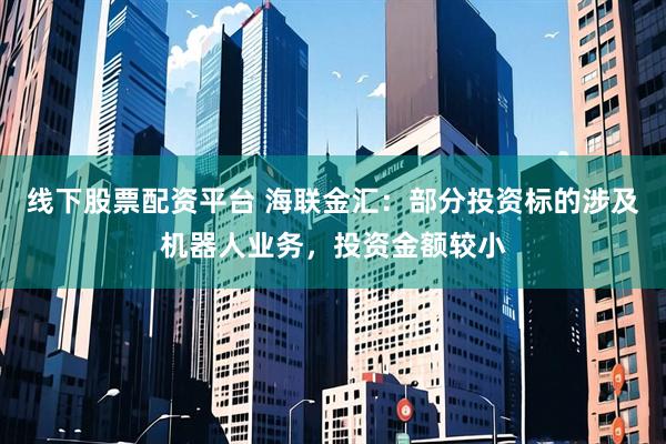 线下股票配资平台 海联金汇：部分投资标的涉及机器人业务，投资金额较小