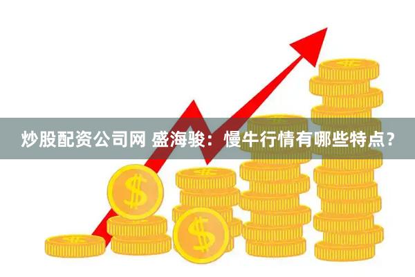 炒股配资公司网 盛海骏：慢牛行情有哪些特点？