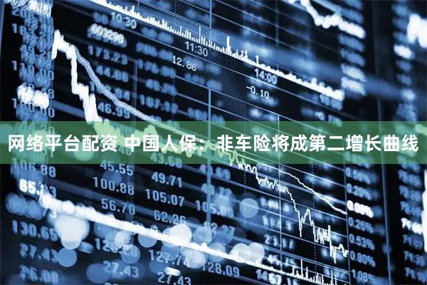网络平台配资 中国人保：非车险将成第二增长曲线