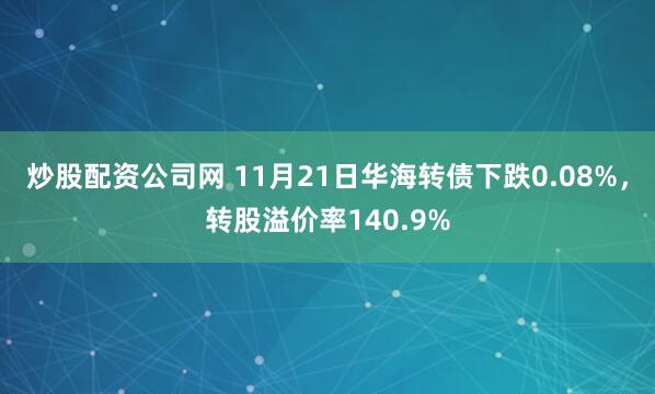 炒股配资公司网 11月21日华海转债下跌0.08%，转股溢价率140.9%