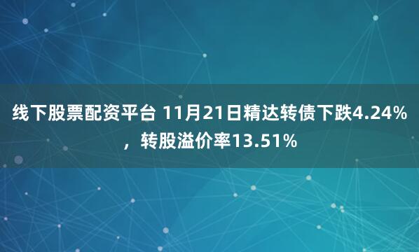 线下股票配资平台 11月21日精达转债下跌4.24%，转股溢价率13.51%