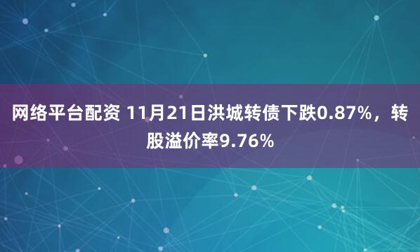 网络平台配资 11月21日洪城转债下跌0.87%,转股溢价率9.76%