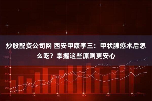 炒股配资公司网 西安甲康李三：甲状腺癌术后怎么吃？掌握这些原则更安心