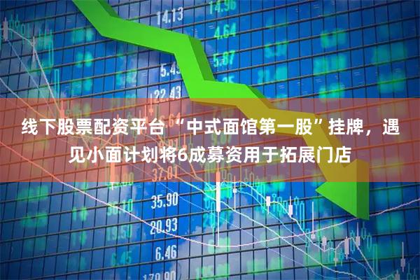 线下股票配资平台 “中式面馆第一股”挂牌,遇见小面计划将6成募资用于拓展门店