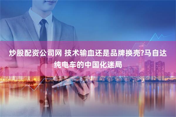 炒股配资公司网 技术输血还是品牌换壳?马自达纯电车的中国化迷局