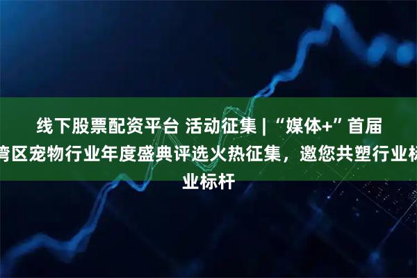 线下股票配资平台 活动征集 | “媒体+”首届大湾区宠物行业年度盛典评选火热征集，邀您共塑行业标杆