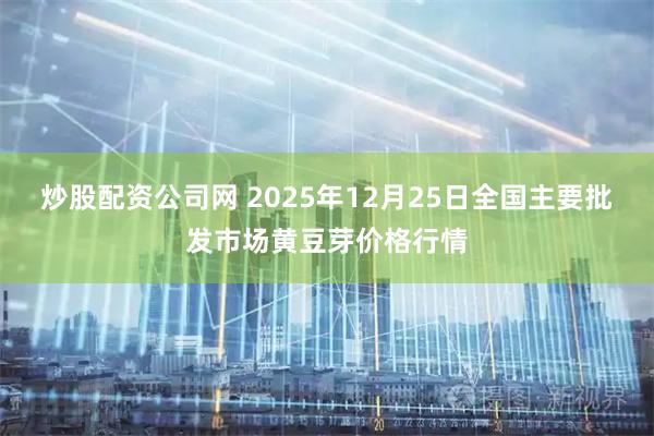 炒股配资公司网 2025年12月25日全国主要批发市场黄豆芽价格行情