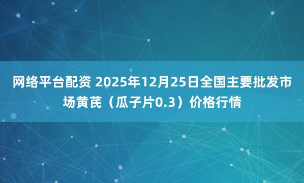 网络平台配资 2025年12月25日全国主要批发市场黄芪（瓜子片0.3）价格行情