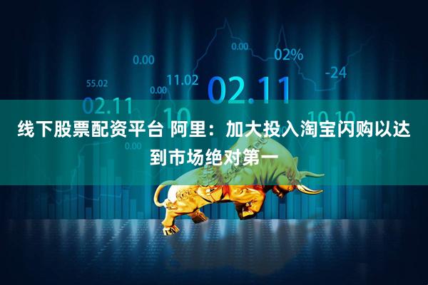 线下股票配资平台 阿里：加大投入淘宝闪购以达到市场绝对第一