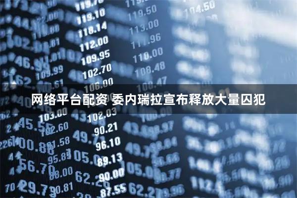 网络平台配资 委内瑞拉宣布释放大量囚犯