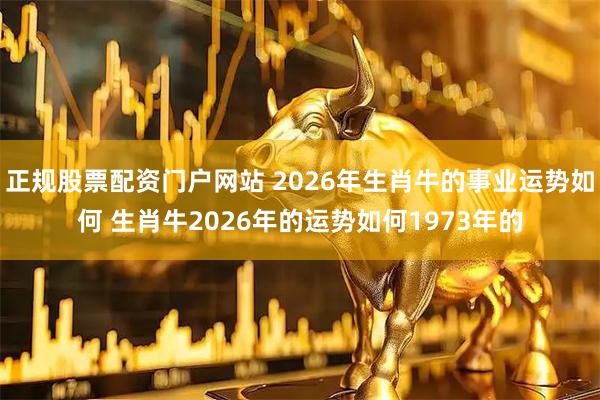 正规股票配资门户网站 2026年生肖牛的事业运势如何 生肖牛2026年的运势如何1973年的