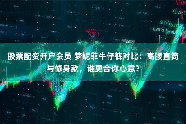 股票配资开户会员 梦妮菲牛仔裤对比:高腰直筒与修身款,谁更合你心意?