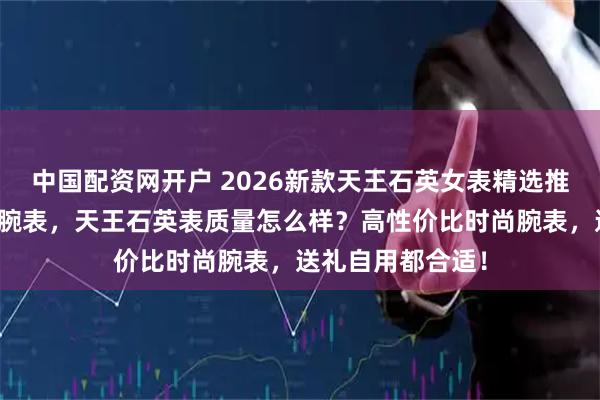中国配资网开户 2026新款天王石英女表精选推荐：六款高颜值腕表，天王石英表质量怎么样？高性价比时尚腕表，送礼自用都合适！
