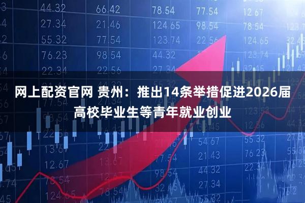 网上配资官网 贵州：推出14条举措促进2026届高校毕业生等青年就业创业