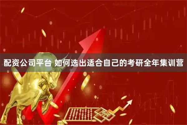 配资公司平台 如何选出适合自己的考研全年集训营