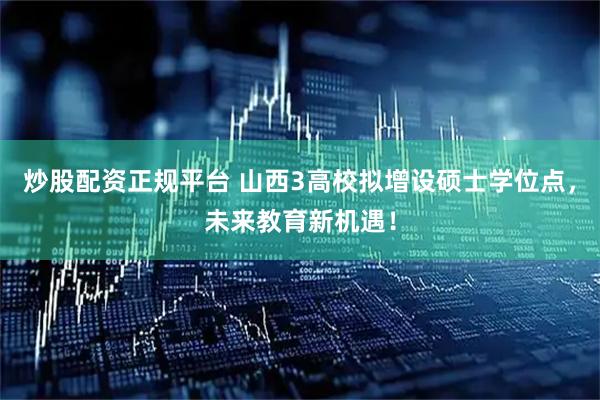 炒股配资正规平台 山西3高校拟增设硕士学位点，未来教育新机遇！