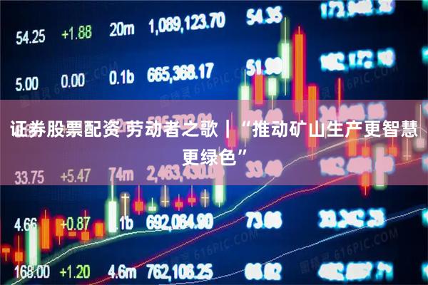 证券股票配资 劳动者之歌｜“推动矿山生产更智慧更绿色”