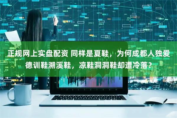 正规网上实盘配资 同样是夏鞋，为何成都人独爱德训鞋溯溪鞋，凉鞋洞洞鞋却遭冷落？