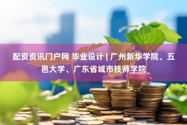 配资资讯门户网 毕业设计 | 广州新华学院、五邑大学、广东省城市技师学院