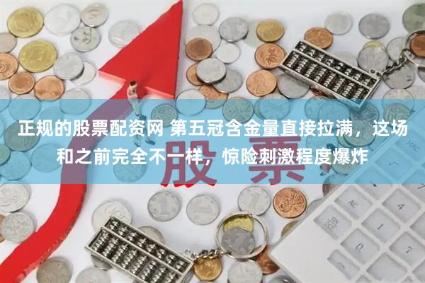 正规的股票配资网 第五冠含金量直接拉满，这场和之前完全不一样，惊险刺激程度爆炸
