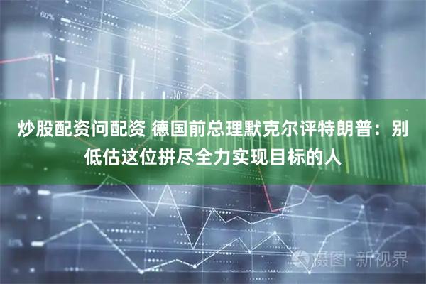 炒股配资问配资 德国前总理默克尔评特朗普：别低估这位拼尽全力实现目标的人