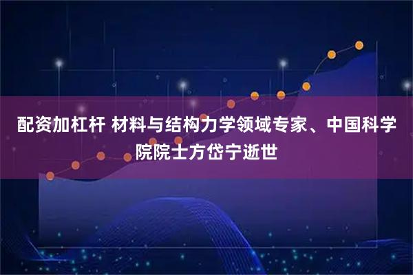 配资加杠杆 材料与结构力学领域专家、中国科学院院士方岱宁逝世