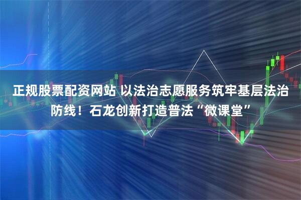 正规股票配资网站 以法治志愿服务筑牢基层法治防线！石龙创新打造普法“微课堂”