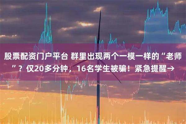 股票配资门户平台 群里出现两个一模一样的“老师”？仅20多分钟，16名学生被骗！紧急提醒→
